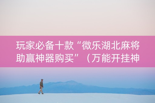 玩家必备十款“微乐湖北麻将助赢神器购买”（万能开挂神器)