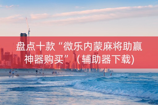 盘点十款“微乐内蒙麻将助赢神器购买”（辅助器下载)
