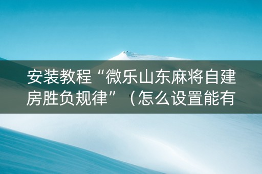 安装教程“微乐山东麻将自建房胜负规律”（怎么设置能有好牌)