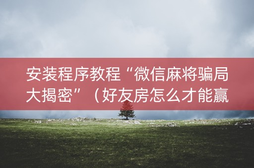 安装程序教程“微信麻将骗局大揭密”（好友房怎么才能赢)