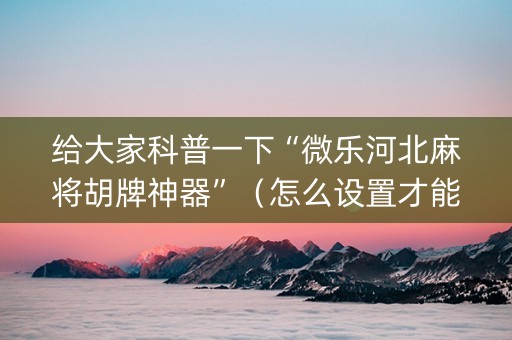 给大家科普一下“微乐河北麻将胡牌神器”（怎么设置才能赢)