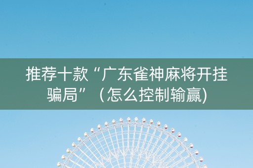 推荐十款“广东雀神麻将开挂骗局”（怎么控制输赢)