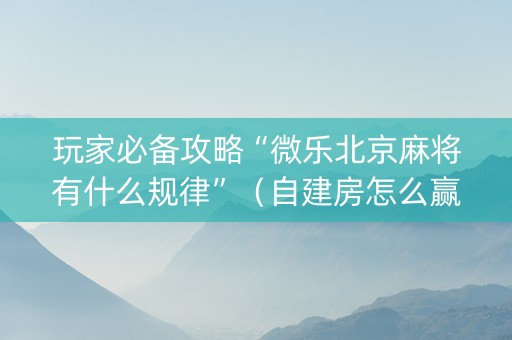 玩家必备攻略“微乐北京麻将有什么规律”（自建房怎么赢)