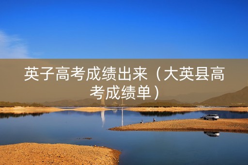 英子高考成绩出来（大英县高考成绩单）