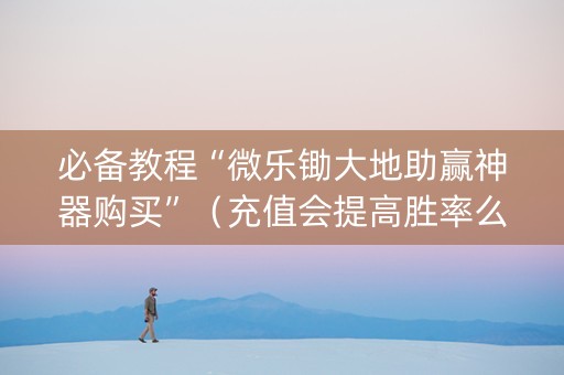 必备教程“微乐锄大地助赢神器购买”（充值会提高胜率么)