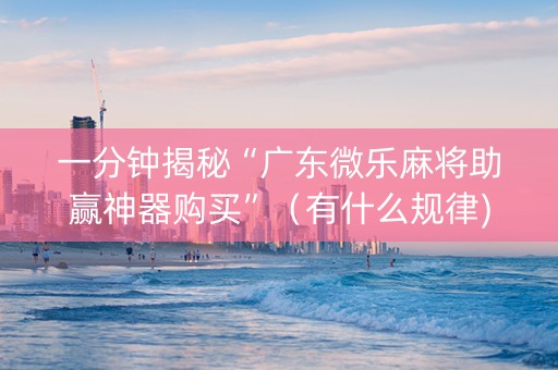 一分钟揭秘“广东微乐麻将助赢神器购买”（有什么规律)