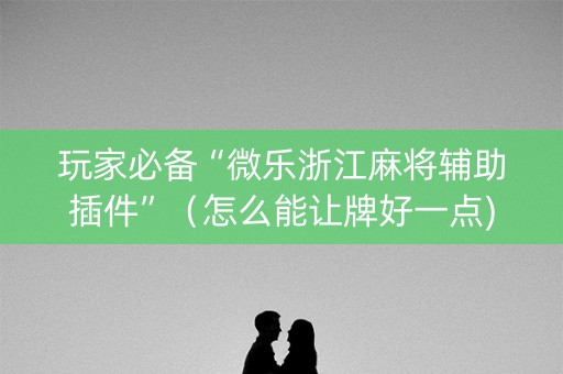 玩家必备“微乐浙江麻将辅助插件”（怎么能让牌好一点)