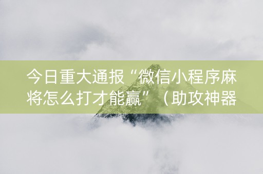 今日重大通报“微信小程序麻将怎么打才能赢”（助攻神器)