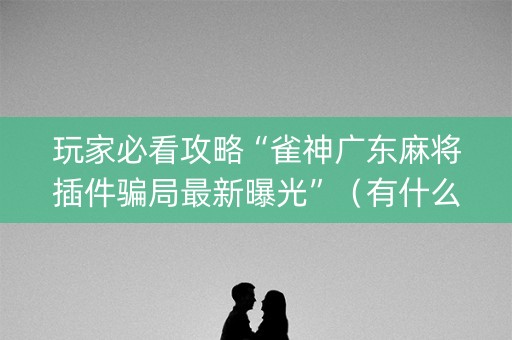 玩家必看攻略“雀神广东麻将插件骗局最新曝光”（有什么诀窍)