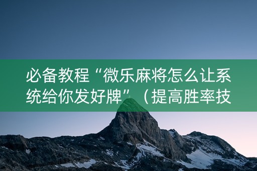 必备教程“微乐麻将怎么让系统给你发好牌”（提高胜率技巧)