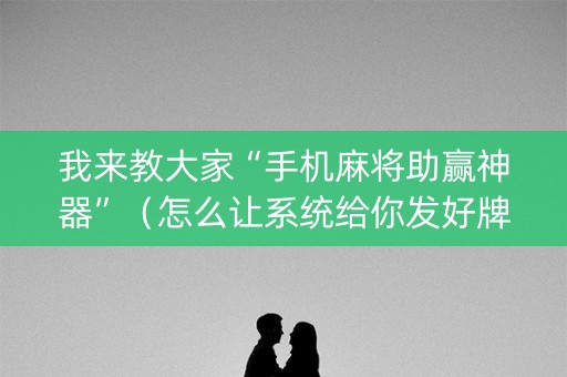 我来教大家“手机麻将助赢神器”（怎么让系统给你发好牌)