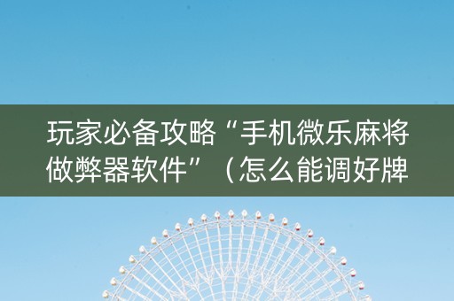 玩家必备攻略“手机微乐麻将做弊器软件”（怎么能调好牌)