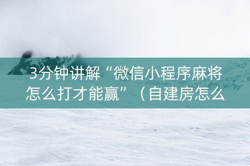 3分钟讲解“微信小程序麻将怎么打才能赢”（自建房怎么拿好牌)