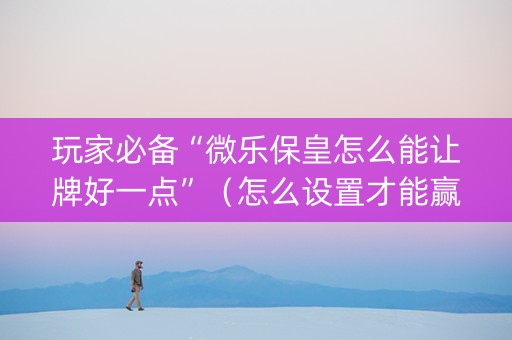 玩家必备“微乐保皇怎么能让牌好一点”（怎么设置才能赢)