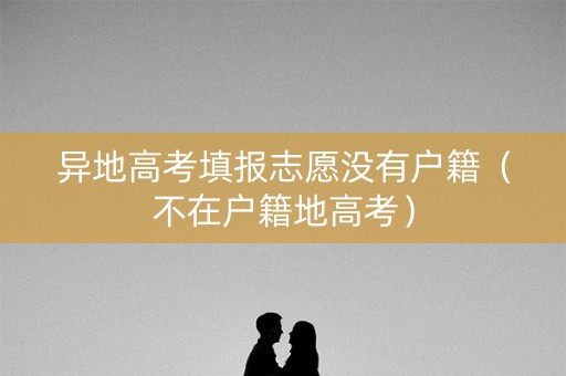 异地高考填报志愿没有户籍（不在户籍地高考）