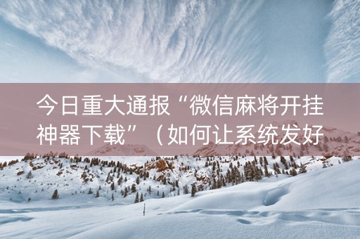 今日重大通报“微信麻将开挂神器下载”（如何让系统发好牌)