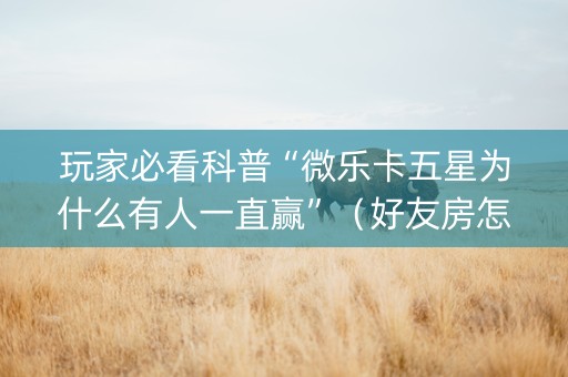 玩家必看科普“微乐卡五星为什么有人一直赢”（好友房怎么才能赢)