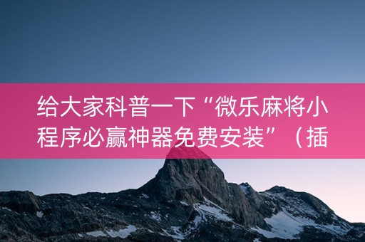 给大家科普一下“微乐麻将小程序必赢神器免费安装”（插件可信吗)
