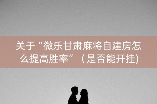 关于“微乐甘肃麻将自建房怎么提高胜率”（是否能开挂)