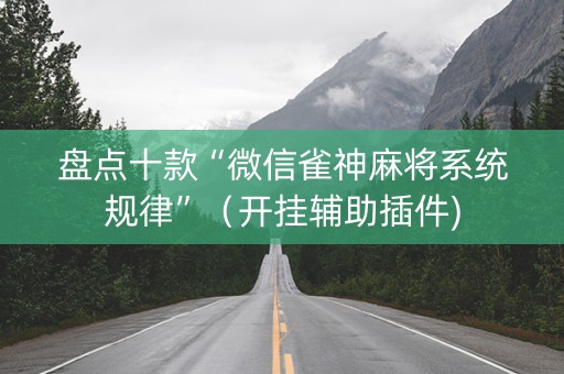 盘点十款“微信雀神麻将系统规律”（开挂辅助插件)