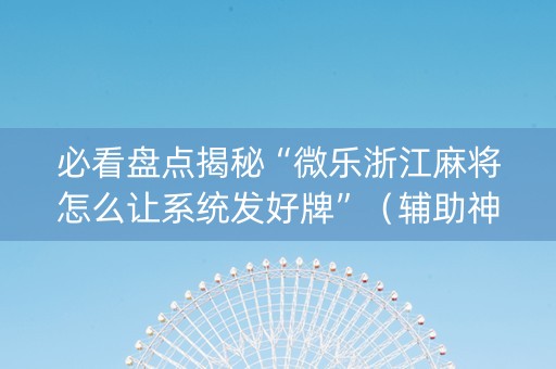 必看盘点揭秘“微乐浙江麻将怎么让系统发好牌”（辅助神器免费)