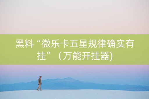 黑料“微乐卡五星规律确实有挂”（万能开挂器)
