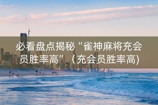 必看盘点揭秘“雀神麻将充会员胜率高”（充会员胜率高)