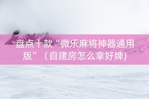 盘点十款“微乐麻将神器通用版”（自建房怎么拿好牌)