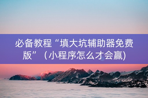 必备教程“填大坑辅助器免费版”（小程序怎么才会赢)