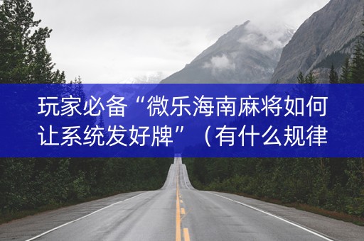 玩家必备“微乐海南麻将如何让系统发好牌”（有什么规律)