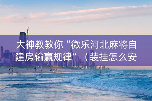 大神教教你“微乐河北麻将自建房输赢规律”（装挂怎么安装)
