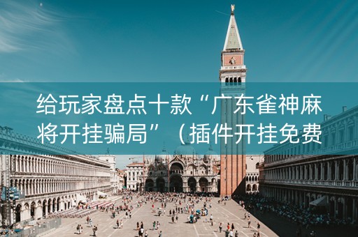 给玩家盘点十款“广东雀神麻将开挂骗局”（插件开挂免费AI)