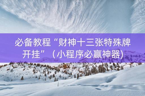 必备教程“财神十三张特殊牌开挂”（小程序必赢神器)