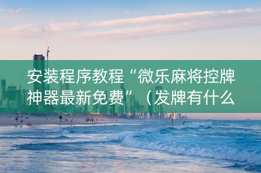 安装程序教程“微乐麻将控牌神器最新免费”（发牌有什么规律吗)