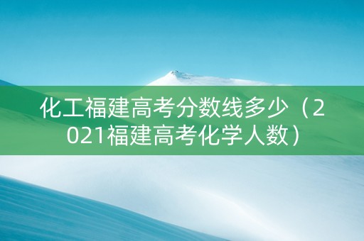 化工福建高考分数线多少（2021福建高考化学人数）
