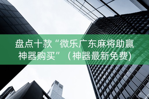 盘点十款“微乐广东麻将助赢神器购买”（神器最新免费)