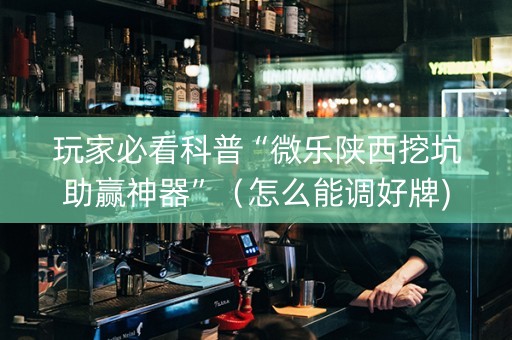 玩家必看科普“微乐陕西挖坑助赢神器”（怎么能调好牌)