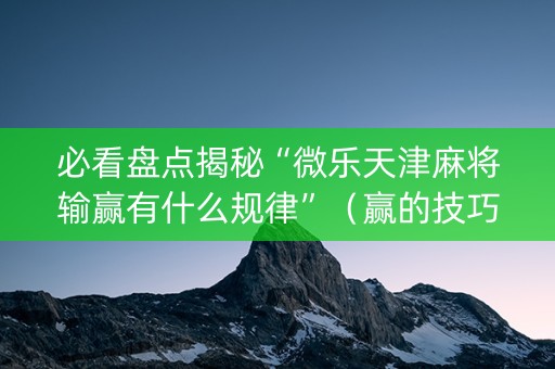必看盘点揭秘“微乐天津麻将输赢有什么规律”（赢的技巧规律)