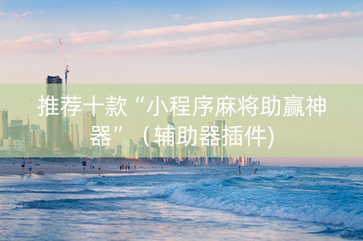 推荐十款“小程序麻将助赢神器”（辅助器插件)