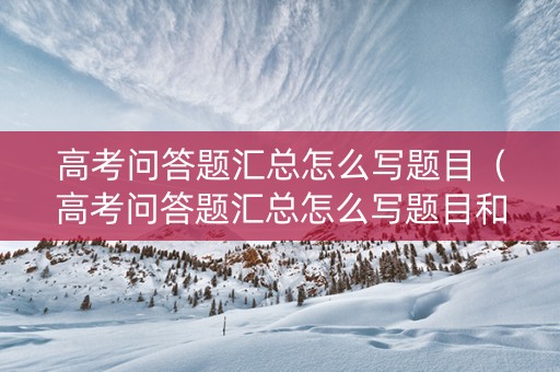 高考问答题汇总怎么写题目（高考问答题汇总怎么写题目和答案）
