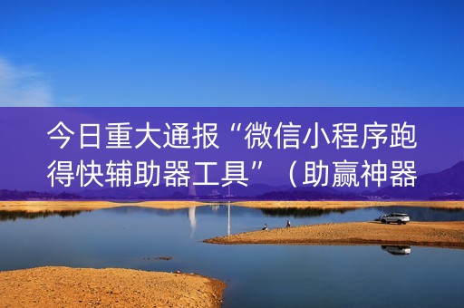 今日重大通报“微信小程序跑得快辅助器工具”（助赢神器)