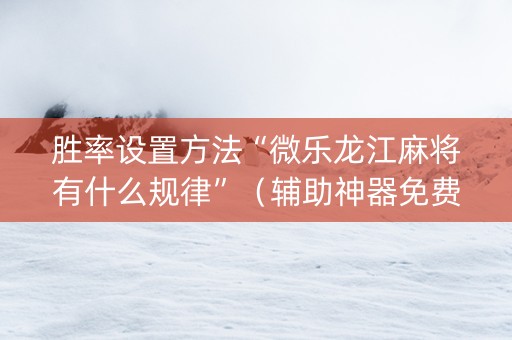 胜率设置方法“微乐龙江麻将有什么规律”（辅助神器免费)
