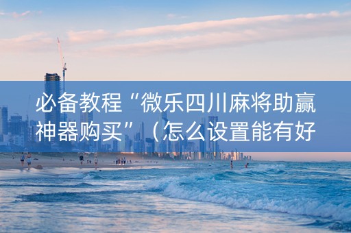 必备教程“微乐四川麻将助赢神器购买”（怎么设置能有好牌)