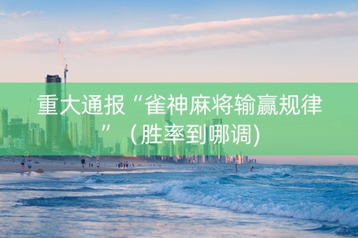 重大通报“雀神麻将输赢规律”（胜率到哪调)