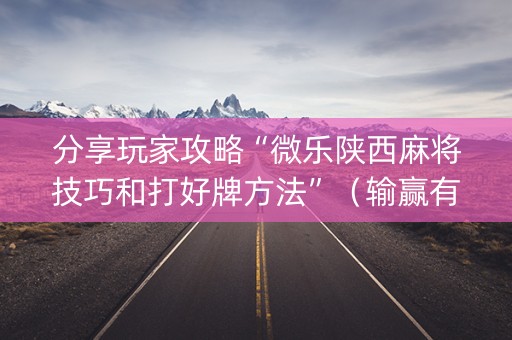 分享玩家攻略“微乐陕西麻将技巧和打好牌方法”（输赢有什么规律)