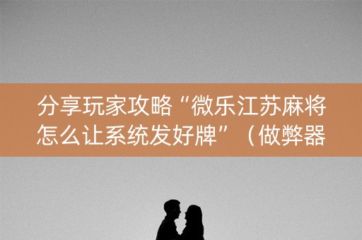 分享玩家攻略“微乐江苏麻将怎么让系统发好牌”（做弊器软件下载)