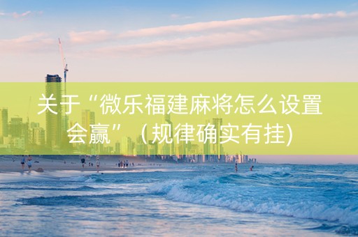 关于“微乐福建麻将怎么设置会赢”（规律确实有挂)