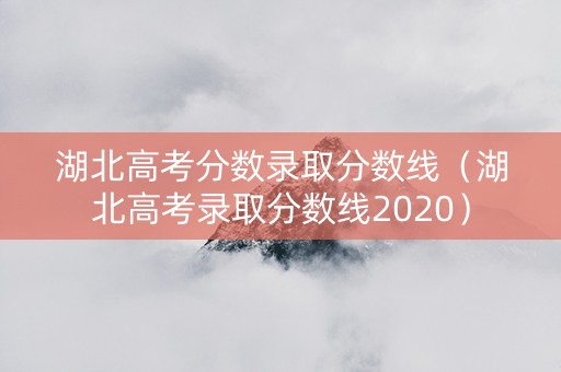 湖北高考分数录取分数线（湖北高考录取分数线2020）