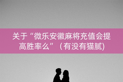 关于“微乐安徽麻将充值会提高胜率么”（有没有猫腻)