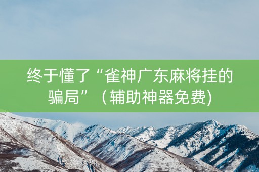终于懂了“雀神广东麻将挂的骗局”（辅助神器免费)